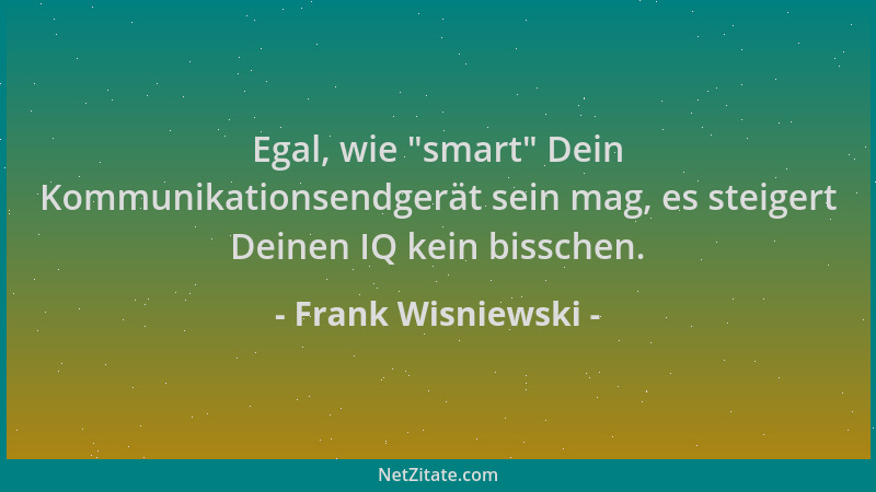 Frank Wisniewski - Egal, wie  "smart " Dein Kommunikationsendgerät sein mag, es steigert Deinen IQ kein bisschen....