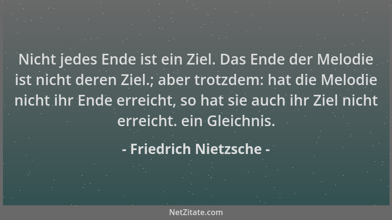 Friedrich Nietzsche - Nicht jedes Ende ist ein Ziel. Das Ende der Melodie ist nicht deren Ziel.; aber trotzdem: hat die Mel...