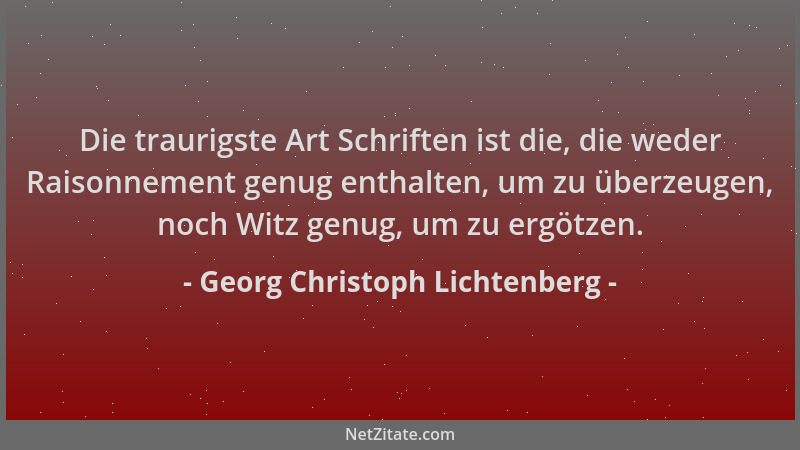 Georg Christoph Lichtenberg - Die traurigste Art Schriften ist die, die weder Raisonnement genug enthalten, um zu überzeuge...