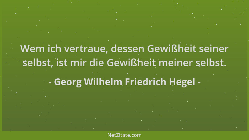 Georg Wilhelm Friedrich Hegel - Wem ich vertraue, dessen Gewißheit seiner selbst, ist mir die Gewißheit meiner selbst....