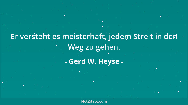 Gerd W. Heyse - Er versteht es meisterhaft, jedem Streit in den Weg zu gehen....