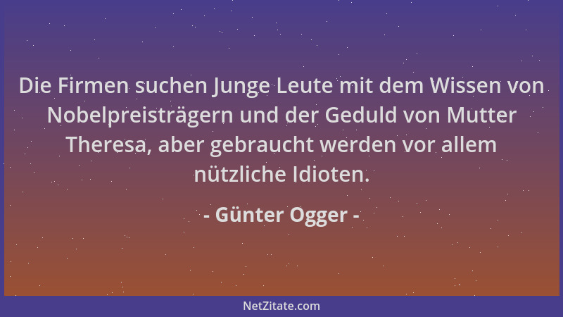 Günter Ogger - Die Firmen suchen Junge Leute mit dem Wissen von Nobelpreisträgern und der Geduld von Mutter Theresa, aber g...