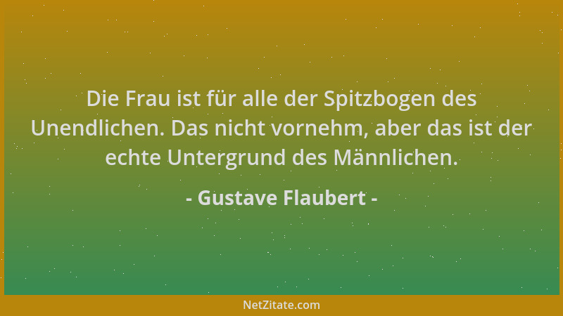 Gustave Flaubert - Die Frau ist für alle der Spitzbogen des Unendlichen. Das nicht vornehm, aber das ist der echte Untergru...