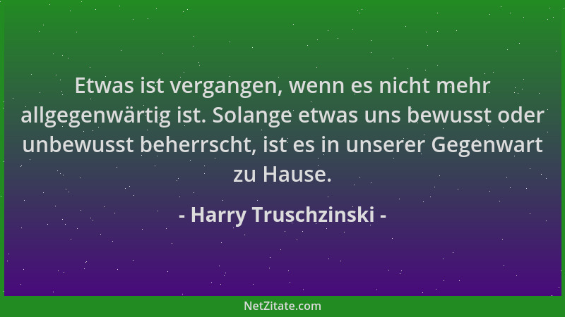 Harry Truschzinski - Etwas ist vergangen, wenn es nicht mehr allgegenwärtig ist. Solange etwas uns bewusst oder unbewusst b...