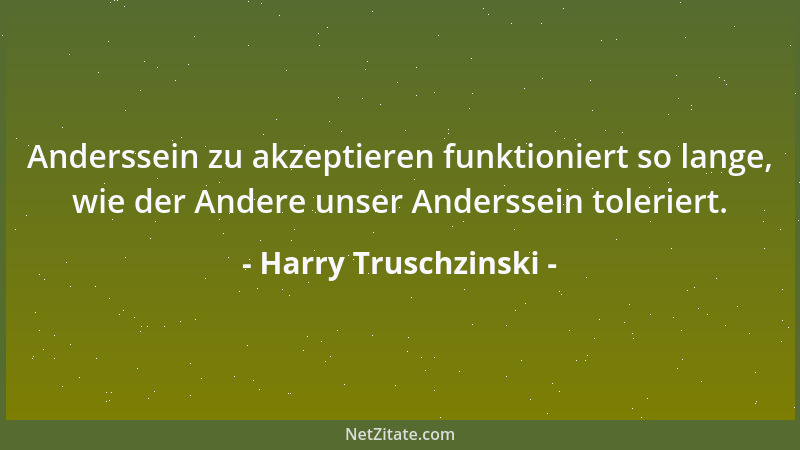 Harry Truschzinski - Anderssein zu akzeptieren funktioniert so lange, wie der Andere unser Anderssein toleriert....