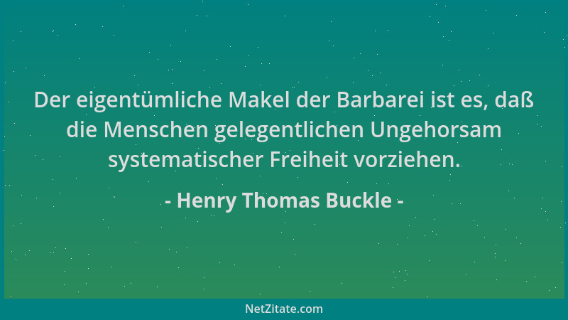 Henry Thomas Buckle - Der eigentümliche Makel der Barbarei ist es, daß die Menschen gelegentlichen Ungehorsam systematische...