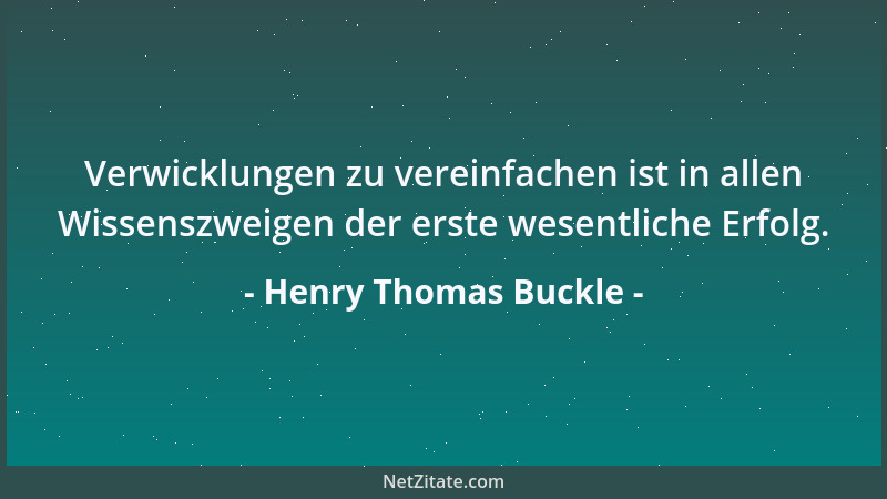 Henry Thomas Buckle - Verwicklungen zu vereinfachen ist in allen Wissenszweigen der erste wesentliche Erfolg....