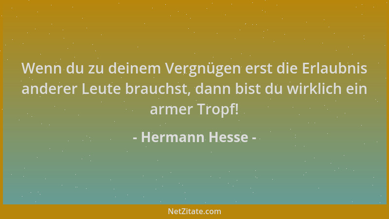 Hermann Hesse - Wenn du zu deinem Vergnügen erst die Erlaubnis anderer Leute brauchst, dann bist du wirklich ein armer Trop...