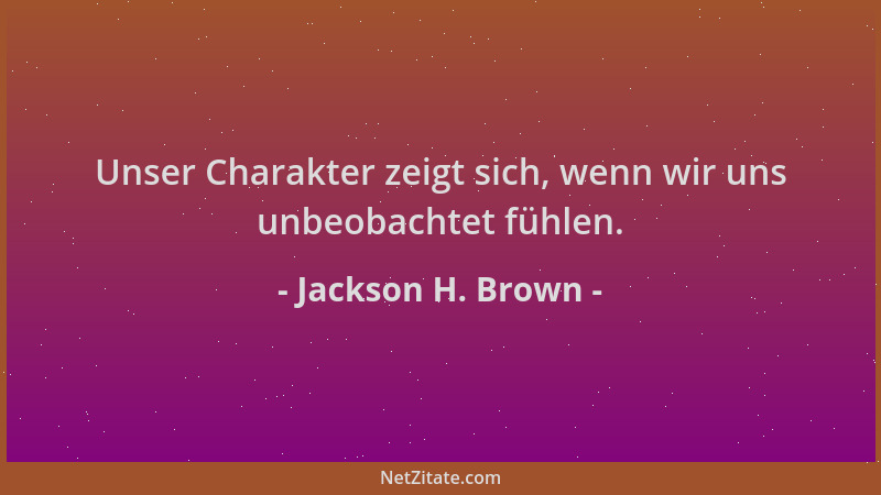 Jackson H. Brown - Unser Charakter zeigt sich, wenn wir uns unbeobachtet fühlen....
