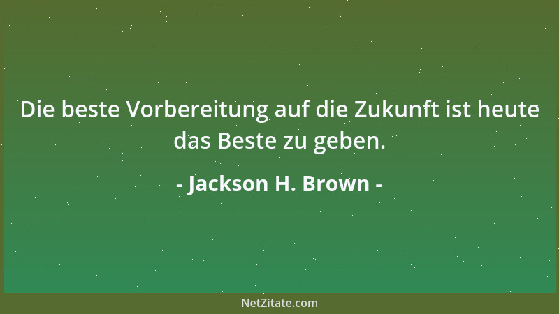 Jackson H. Brown - Die beste Vorbereitung auf die Zukunft ist heute das Beste zu geben....