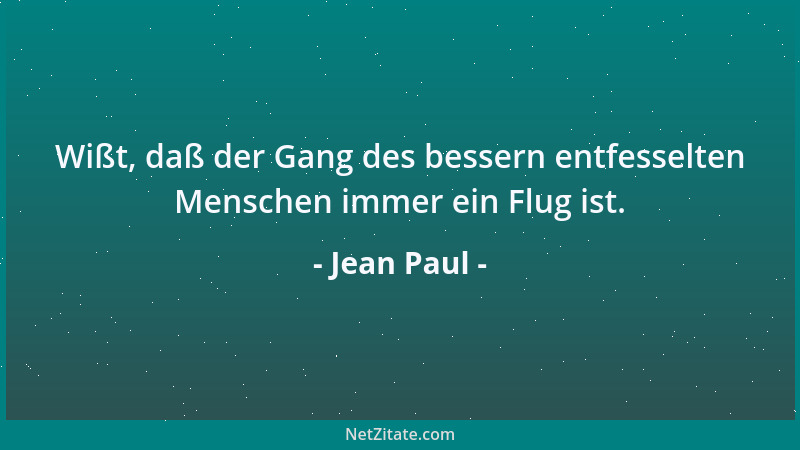 Jean Paul - Wißt, daß der Gang des bessern entfesselten Menschen immer ein Flug ist....