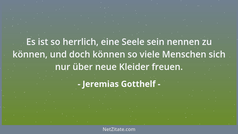 Jeremias Gotthelf - Es ist so herrlich, eine Seele sein nennen zu können, und doch können so viele Menschen sich nur über n...