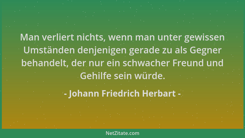 Johann Friedrich Herbart - Man verliert nichts, wenn man unter gewissen Umständen denjenigen gerade zu als Gegner behandelt...
