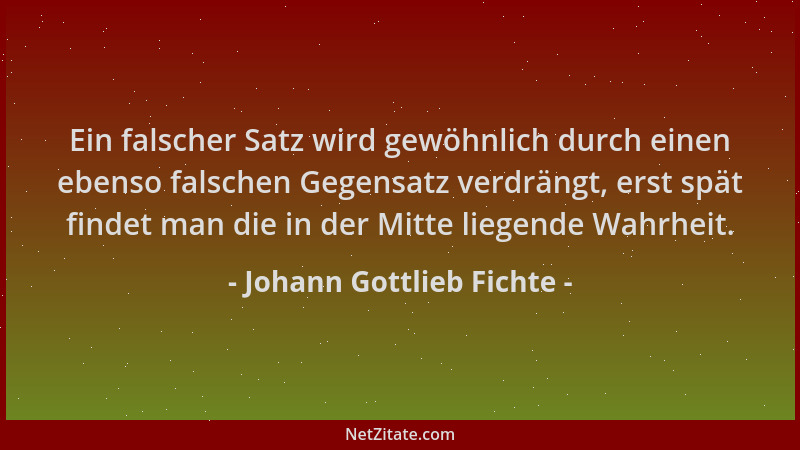 Johann Gottlieb Fichte - Ein falscher Satz wird gewöhnlich durch einen ebenso falschen Gegensatz verdrängt, erst spät finde...