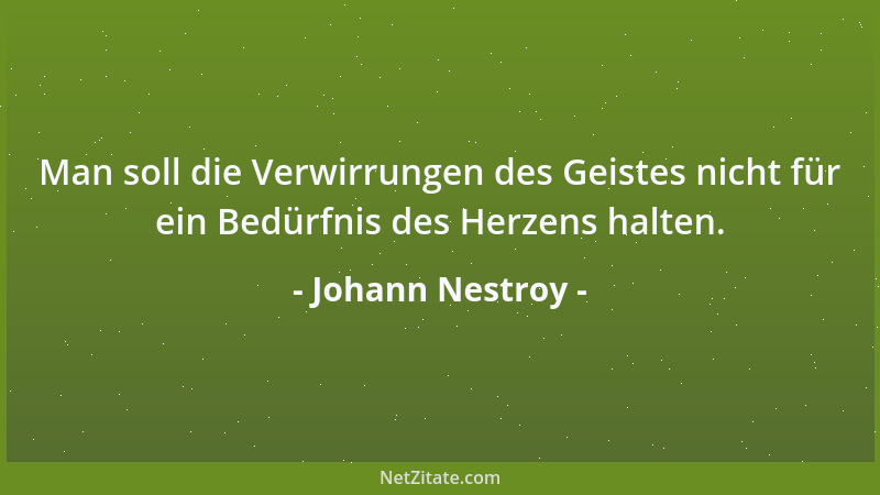 Johann Nestroy - Man soll die Verwirrungen des Geistes nicht für ein Bedürfnis des Herzens halten....