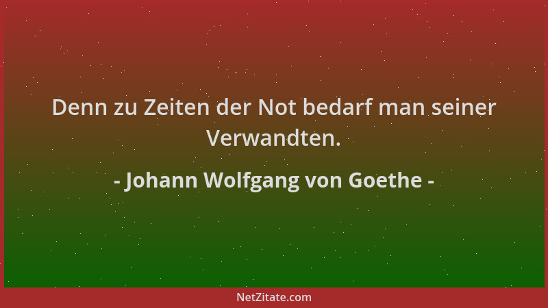Johann Wolfgang von Goethe - Denn zu Zeiten der Not bedarf man seiner Verwandten....