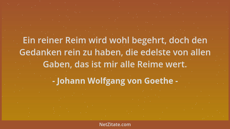 Johann Wolfgang von Goethe - Ein reiner Reim wird wohl begehrt, doch den Gedanken rein zu haben, die edelste von allen Gabe...