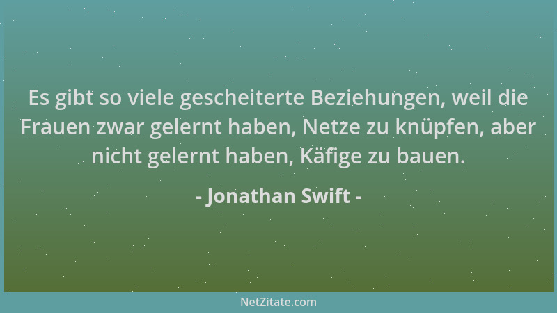 Jonathan Swift - Es gibt so viele gescheiterte Beziehungen, weil die Frauen zwar gelernt haben, Netze zu knüpfen, aber nich...
