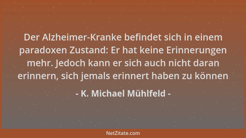 K. Michael Mühlfeld - Der Alzheimer-Kranke befindet sich in einem paradoxen Zustand: Er hat keine Erinnerungen mehr. Jedoch...