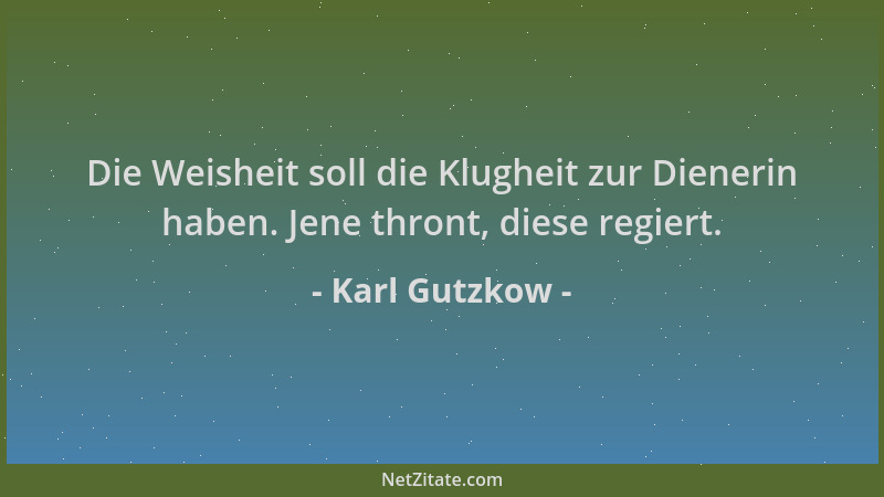 Karl Gutzkow - Die Weisheit soll die Klugheit zur Dienerin haben. Jene thront, diese regiert....