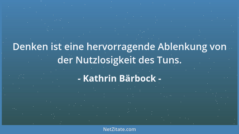 Kathrin Bärbock - Denken ist eine hervorragende Ablenkung von der Nutzlosigkeit des Tuns....
