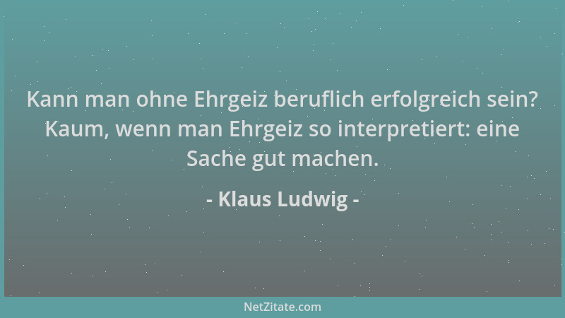 Klaus Ludwig - Kann man ohne Ehrgeiz beruflich erfolgreich sein? Kaum, wenn man Ehrgeiz so interpretiert: eine Sache gut ma...