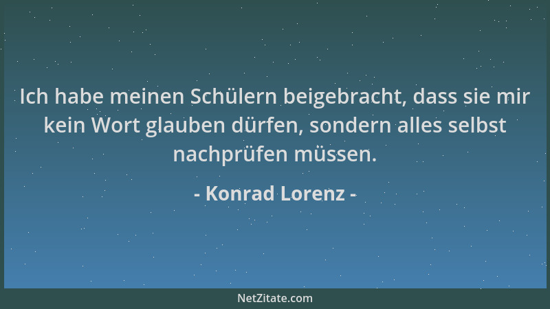 Konrad Lorenz - Ich habe meinen Schülern beigebracht, dass sie mir kein Wort glauben dürfen, sondern alles selbst nachprüfe...