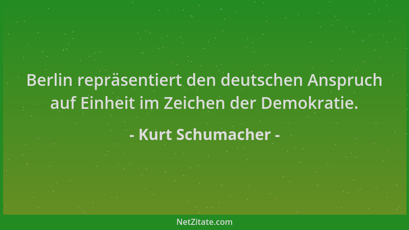 Kurt Schumacher - Berlin repräsentiert den deutschen Anspruch auf Einheit im Zeichen der Demokratie....