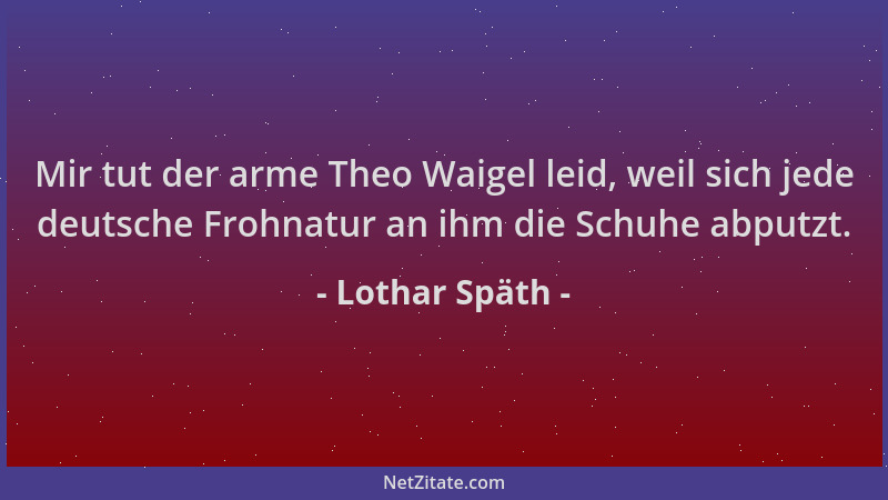 Lothar Späth - Mir tut der arme Theo Waigel leid, weil sich jede deutsche Frohnatur an ihm die Schuhe abputzt....
