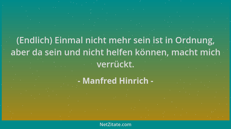 Manfred Hinrich - (Endlich) Einmal nicht mehr sein ist in Ordnung, aber da sein und nicht helfen können, macht mich verrück...