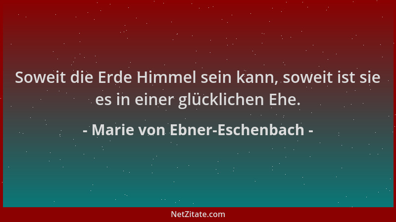 Marie von Ebner-Eschenbach - Soweit die Erde Himmel sein kann, soweit ist sie es in einer glücklichen Ehe....