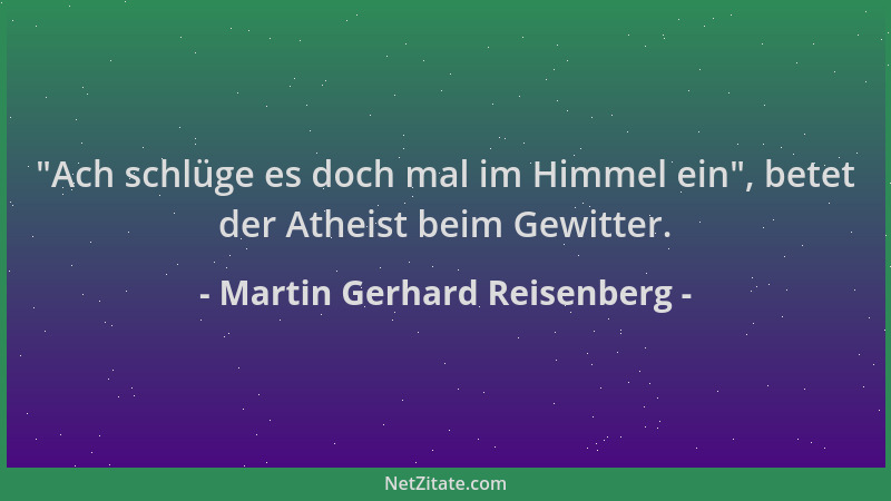 Martin Gerhard Reisenberg -  "Ach schlüge es doch mal im Himmel ein ", betet der Atheist beim Gewitter....