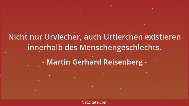 Martin Gerhard Reisenberg - Nicht nur Urviecher, auch Urtierchen existieren innerhalb des Menschengeschlechts....