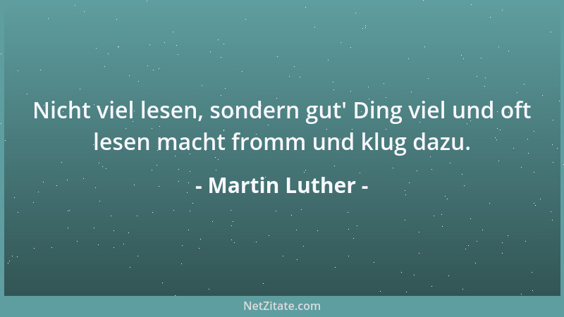 Martin Luther - Nicht viel lesen, sondern gut ' Ding viel und oft lesen macht fromm und klug dazu....