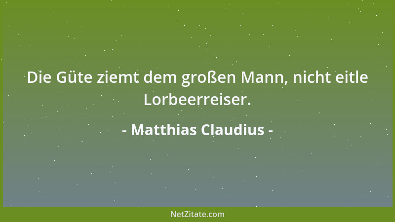 Matthias Claudius - Die Güte ziemt dem großen Mann, nicht eitle Lorbeerreiser....