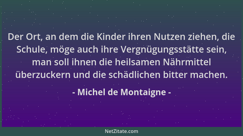 Michel de Montaigne - Der Ort, an dem die Kinder ihren Nutzen ziehen, die Schule, möge auch ihre Vergnügungsstätte sein, ma...