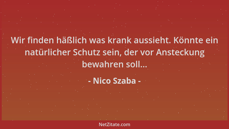 Nico Szaba - Wir finden häßlich was krank aussieht. Könnte ein natürlicher Schutz sein, der vor Ansteckung bewahren soll......