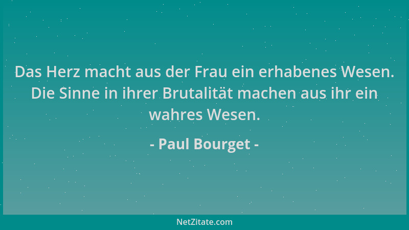 Paul Bourget - Das Herz macht aus der Frau ein erhabenes Wesen. Die Sinne in ihrer Brutalität machen aus ihr ein wahres Wes...