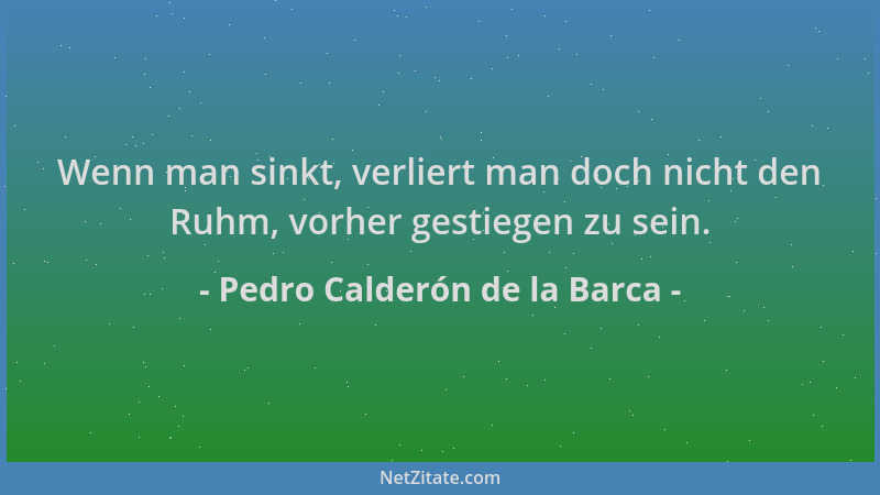 Pedro Calderón de la Barca - Wenn man sinkt, verliert man doch nicht den Ruhm, vorher gestiegen zu sein....