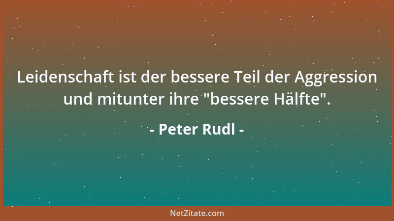 Peter Rudl - Leidenschaft ist der bessere Teil der Aggression und mitunter ihre  "bessere Hälfte "....