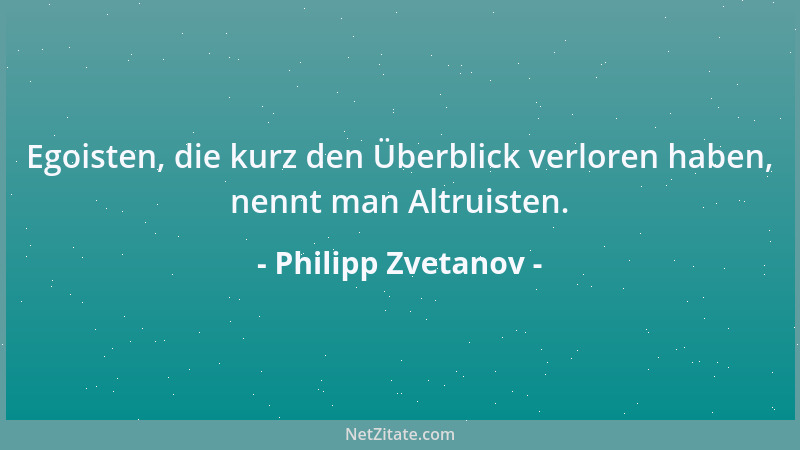 Philipp Zvetanov - Egoisten, die kurz den Überblick verloren haben, nennt man Altruisten....