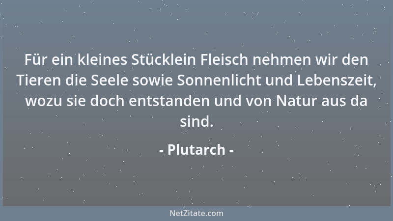 Plutarch - Für ein kleines Stücklein Fleisch nehmen wir den Tieren die Seele sowie Sonnenlicht und Lebenszeit, wozu sie doc...