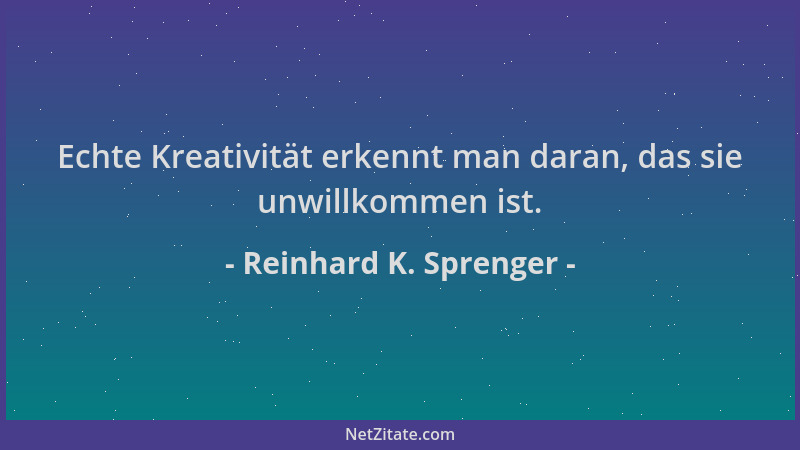 Reinhard K. Sprenger - Echte Kreativität erkennt man daran, das sie unwillkommen ist....