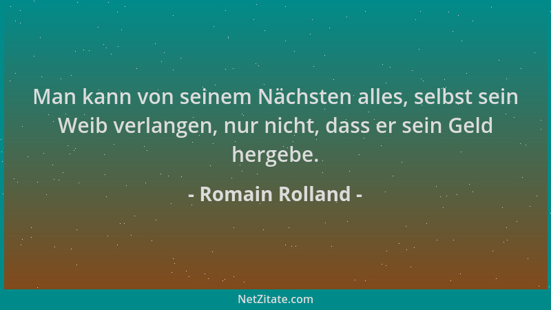 Romain Rolland - Man kann von seinem Nächsten alles, selbst sein Weib verlangen, nur nicht, dass er sein Geld hergebe....