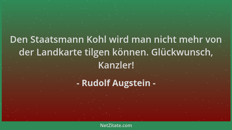 Rudolf Augstein - Den Staatsmann Kohl wird man nicht mehr von der Landkarte tilgen können. Glückwunsch, Kanzler!...