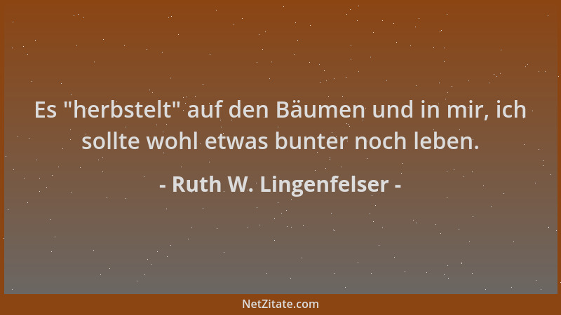 Ruth W. Lingenfelser - Es  "herbstelt " auf den Bäumen und in mir, ich sollte wohl etwas bunter noch leben....