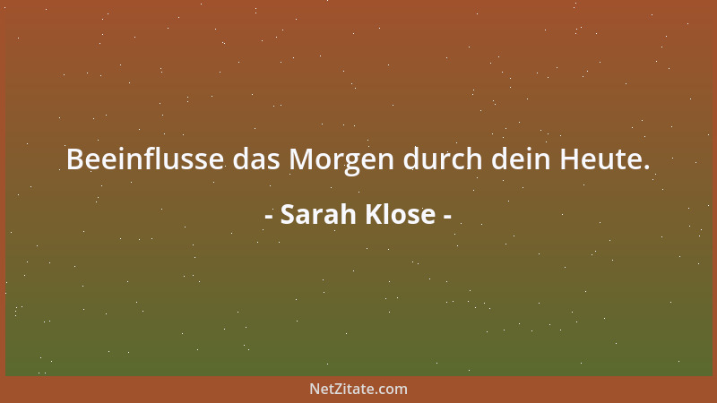Sarah Klose - Beeinflusse das Morgen durch dein Heute....