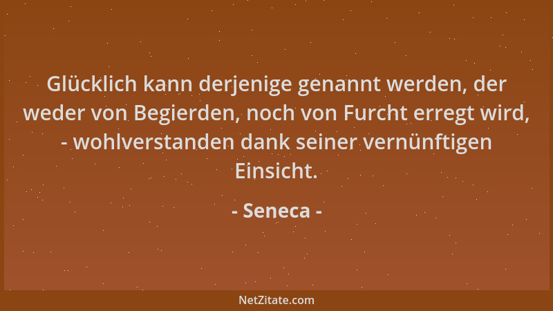 Seneca - Glücklich kann derjenige genannt werden, der weder von Begierden, noch von Furcht erregt wird, - wohlverstanden da...