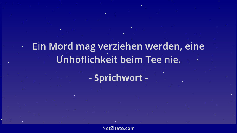 Sprichwort - Ein Mord mag verziehen werden, eine Unhöflichkeit beim Tee nie....