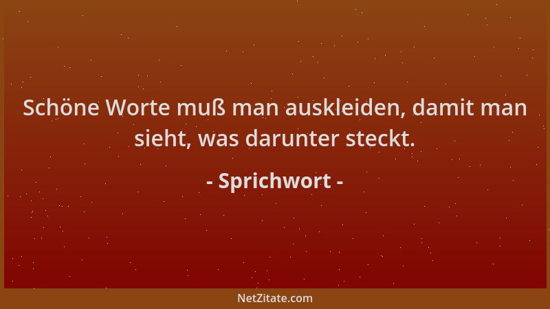 Sprichwort - Schöne Worte muß man auskleiden, damit man sieht, was darunter steckt....